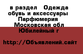  в раздел : Одежда, обувь и аксессуары » Парфюмерия . Московская обл.,Юбилейный г.